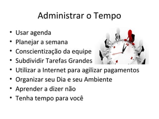 Administrar o Tempo
• Usar agenda
• Planejar a semana
• Conscientização da equipe
• Subdividir Tarefas Grandes
• Utilizar a Internet para agilizar pagamentos
• Organizar seu Dia e seu Ambiente
• Aprender a dizer não
• Tenha tempo para você
 