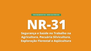 NR-31Segurança e Saúde no Trabalho na
Agricultura, Pecuária Silvicultura,
Exploração Florestal e Aqüicultura
T R E I N A M E N T O S O B R I G A T Ó R I O S
 