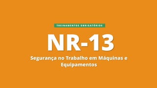 NR-13
Segurança no Trabalho em Máquinas e
Equipamentos
T R E I N A M E N T O S O B R I G A T Ó R I O S
 