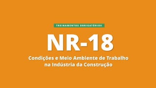 NR-18
Condições e Meio Ambiente de Trabalho
na Indústria da Construção
T R E I N A M E N T O S O B R I G A T Ó R I O S
 