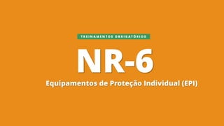 NR-6
Equipamentos de Proteção Individual (EPI)
T R E I N A M E N T O S O B R I G A T Ó R I O S
 