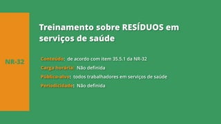 Conteúdo: de acordo com item 35.5.1 da NR-32
Carga horária: Não definida
Público-alvo: todos trabalhadores em serviços de saúde
Periodicidade: Não definida
NR-32
Treinamento sobre RESÍDUOS em
serviços de saúde
 