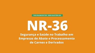 NR-36
Segurança e Saúde no Trabalho em
Empresas de Abate e Processamento
de Carnes e Derivados
T R E I N A M E N T O S O B R I G A T Ó R I O S
 