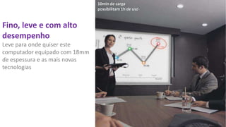 10min de carga
possibilitam 1h de uso

Fino, leve e com alto
desempenho
Leve para onde quiser este
computador equipado com 18mm
de espessura e as mais novas
tecnologias

 