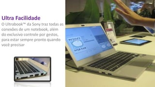 Ultra Facilidade
O Ultrabook™ da Sony traz todas as
conexões de um notebook, além
do exclusivo controle por gestos,
para estar sempre pronto quando
você precisar

 