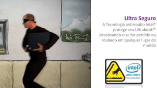 Ultra Seguro
A Tecnologia antirroubo Intel®
protege seu Ultrabook™
desativando-o se for perdido ou
roubado em qualquer lugar do
mundo

 