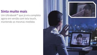 Sinta muito mais
Um Ultrabook™ que já era completo
agora em versão com tela touch,
mantendo as mesmas medidas

 
