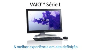 VAIO™ Série L

A melhor experiência em alta definição

 