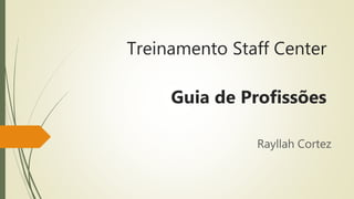 Treinamento Staff Center
Guia de Profissões
Rayllah Cortez
 