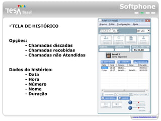Softphone TELA DE HISTÓRICO Opções: - Chamadas discadas - Chamadas recebidas - Chamadas não Atendidas Dados do histórico: - Data - Hora - Número - Nome - Duração 