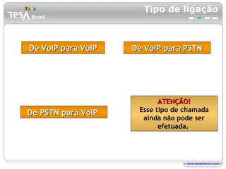 Tipo de ligação De VoIP para VoIP De VoIP para PSTN ATENÇÃO! Esse tipo de chamada ainda não pode ser efetuada.  De PSTN para VoIP  