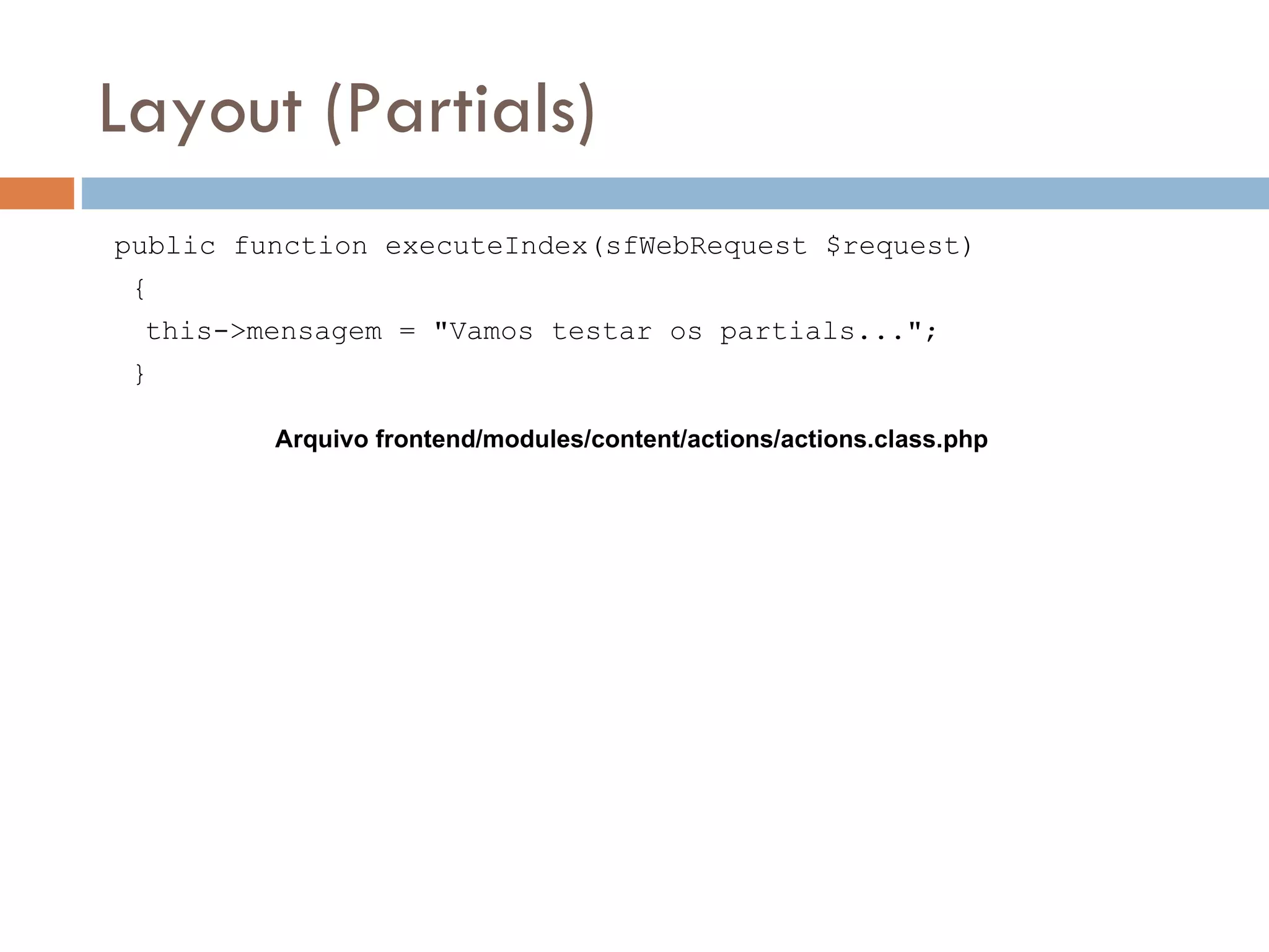 Layout (Partials) public function executeIndex(sfWebRequest $request) { this->mensagem = "Vamos testar os partials..."; } Arquivo frontend/modules/content/actions/actions.class.php 