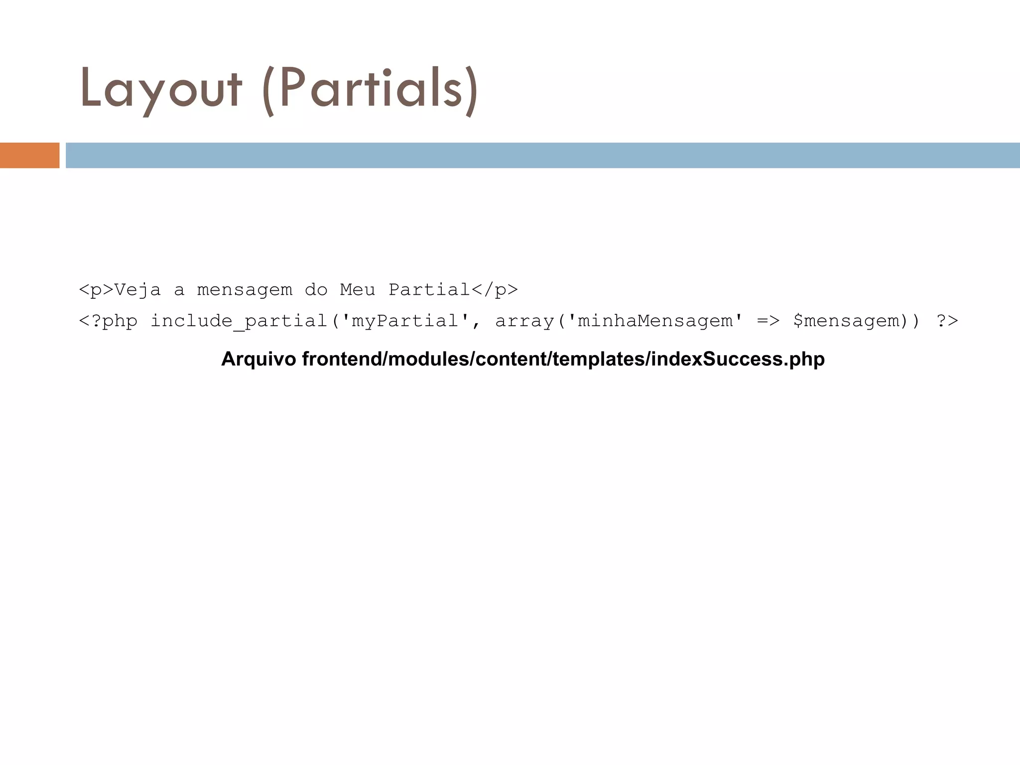 Layout (Partials) <p>Veja a mensagem do Meu Partial</p> <?php include_partial('myPartial', array('minhaMensagem' => $mensagem)) ?> Arquivo frontend/modules/content/templates/indexSuccess.php 