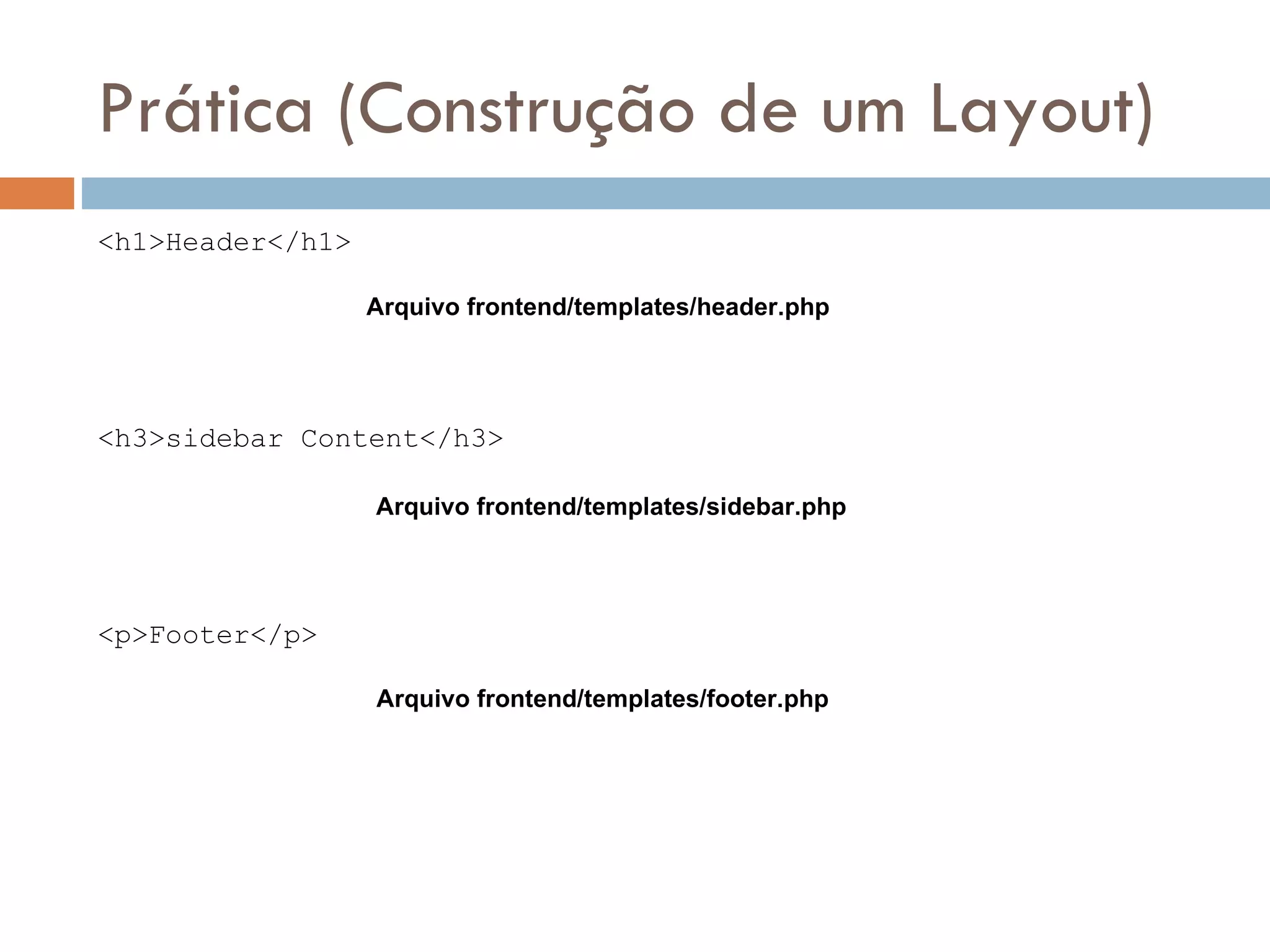 Prática (Construção de um Layout) <h1>Header</h1> Arquivo frontend/templates/header.php <h3>sidebar Content</h3> Arquivo frontend/templates/sidebar.php <p>Footer</p> Arquivo frontend/templates/footer.php 