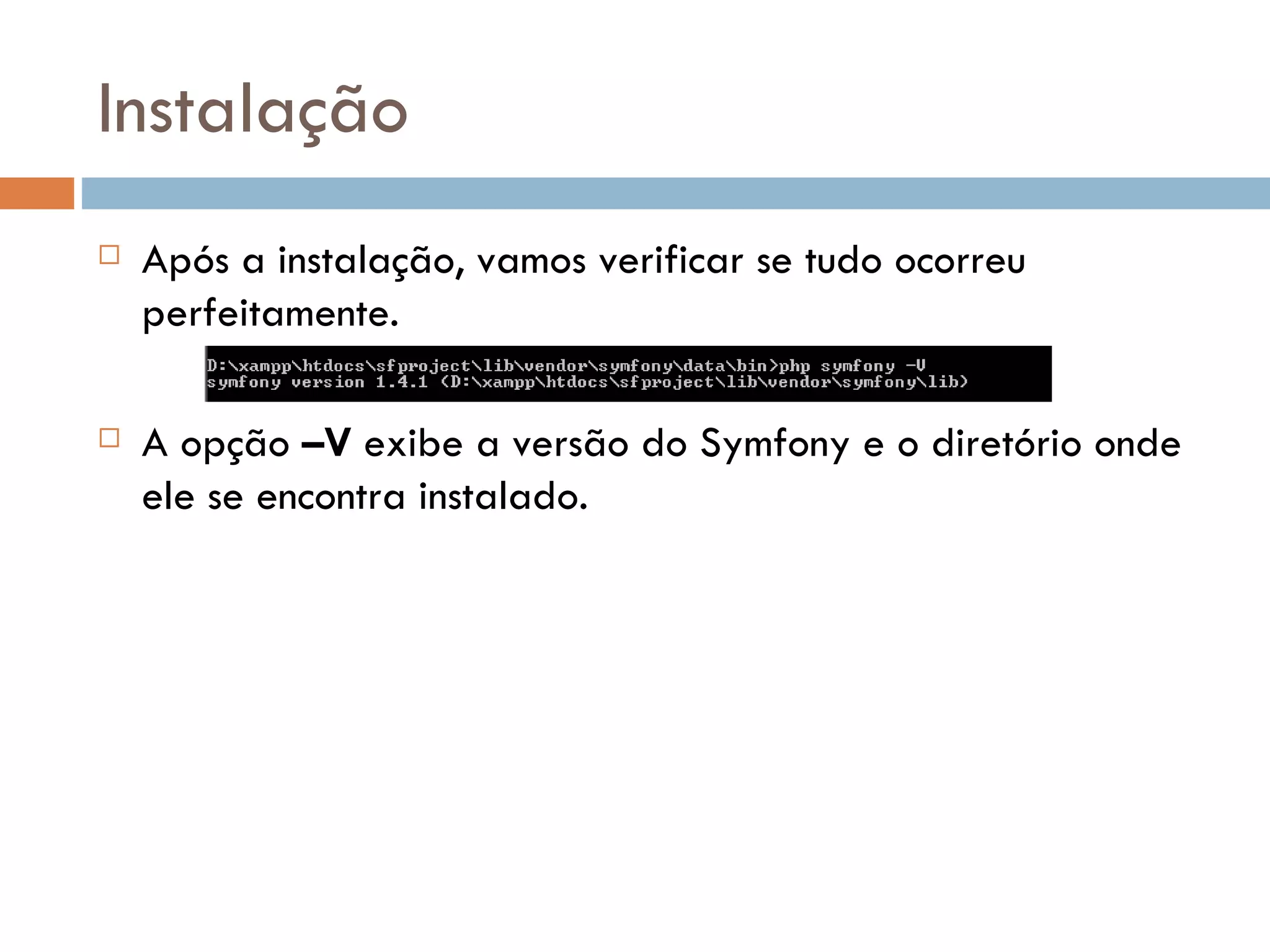 Instalação  Após a instalação, vamos verificar se tudo ocorreu perfeitamente.  A opção –V exibe a versão do Symfony e o diretório onde ele se encontra instalado. 