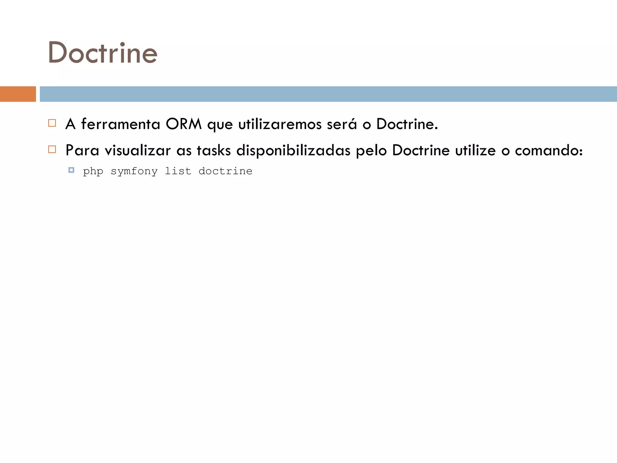 Doctrine  A ferramenta ORM que utilizaremos será o Doctrine.  Para visualizar as tasks disponibilizadas pelo Doctrine utilize o comando:  php symfony list doctrine 