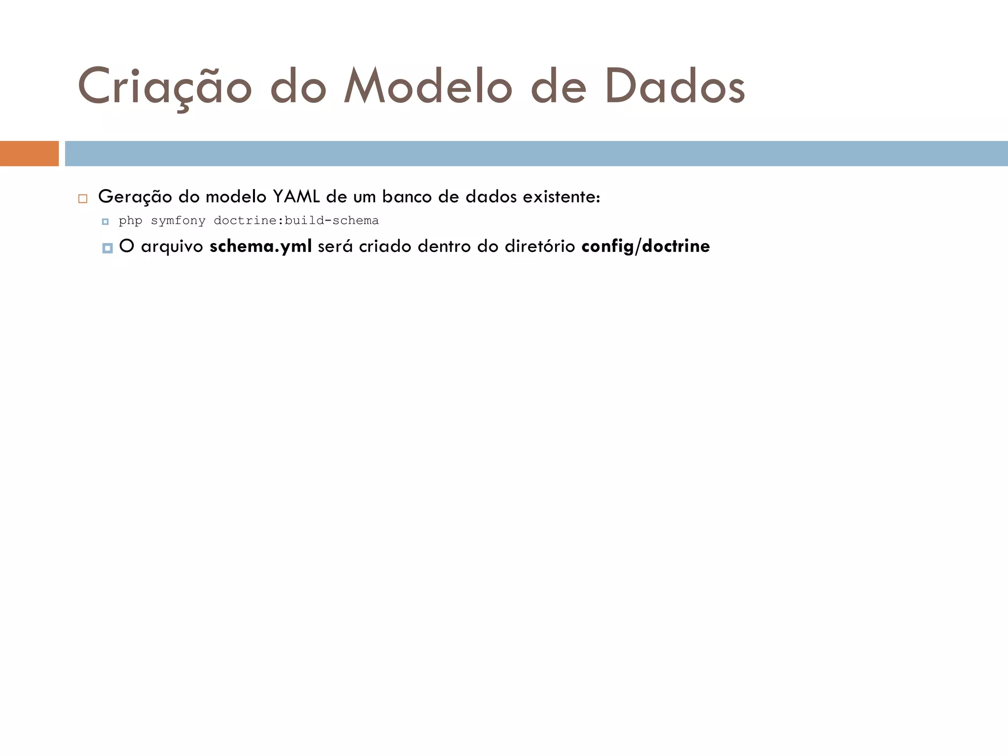 Criação do Modelo de Dados  Geração do modelo YAML de um banco de dados existente:  php symfony doctrine:build-schema  O arquivo schema.yml será criado dentro do diretório config/doctrine 