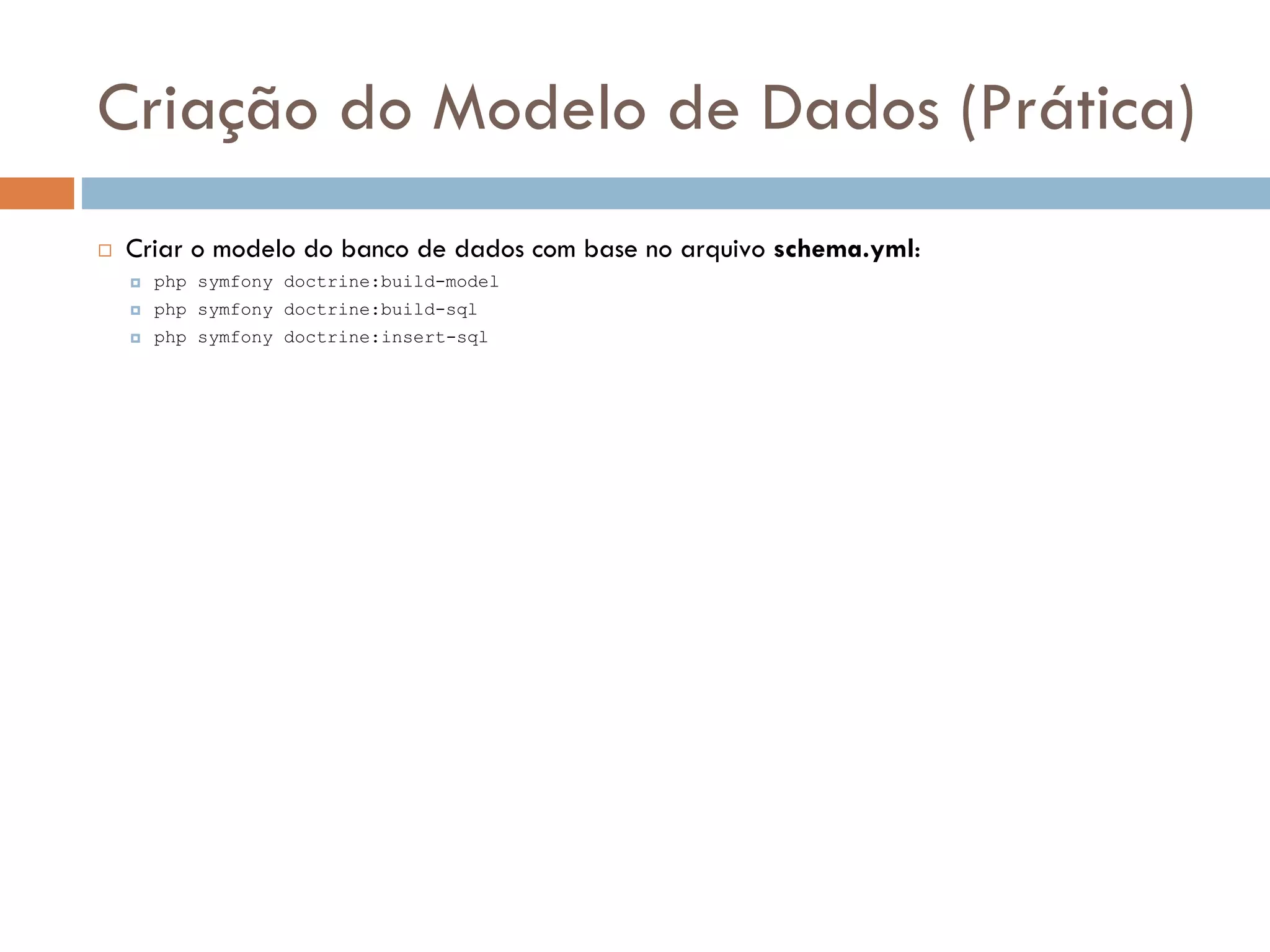 Criação do Modelo de Dados (Prática)  Criar o modelo do banco de dados com base no arquivo schema.yml:  php symfony doctrine:build-model  php symfony doctrine:build-sql  php symfony doctrine:insert-sql 