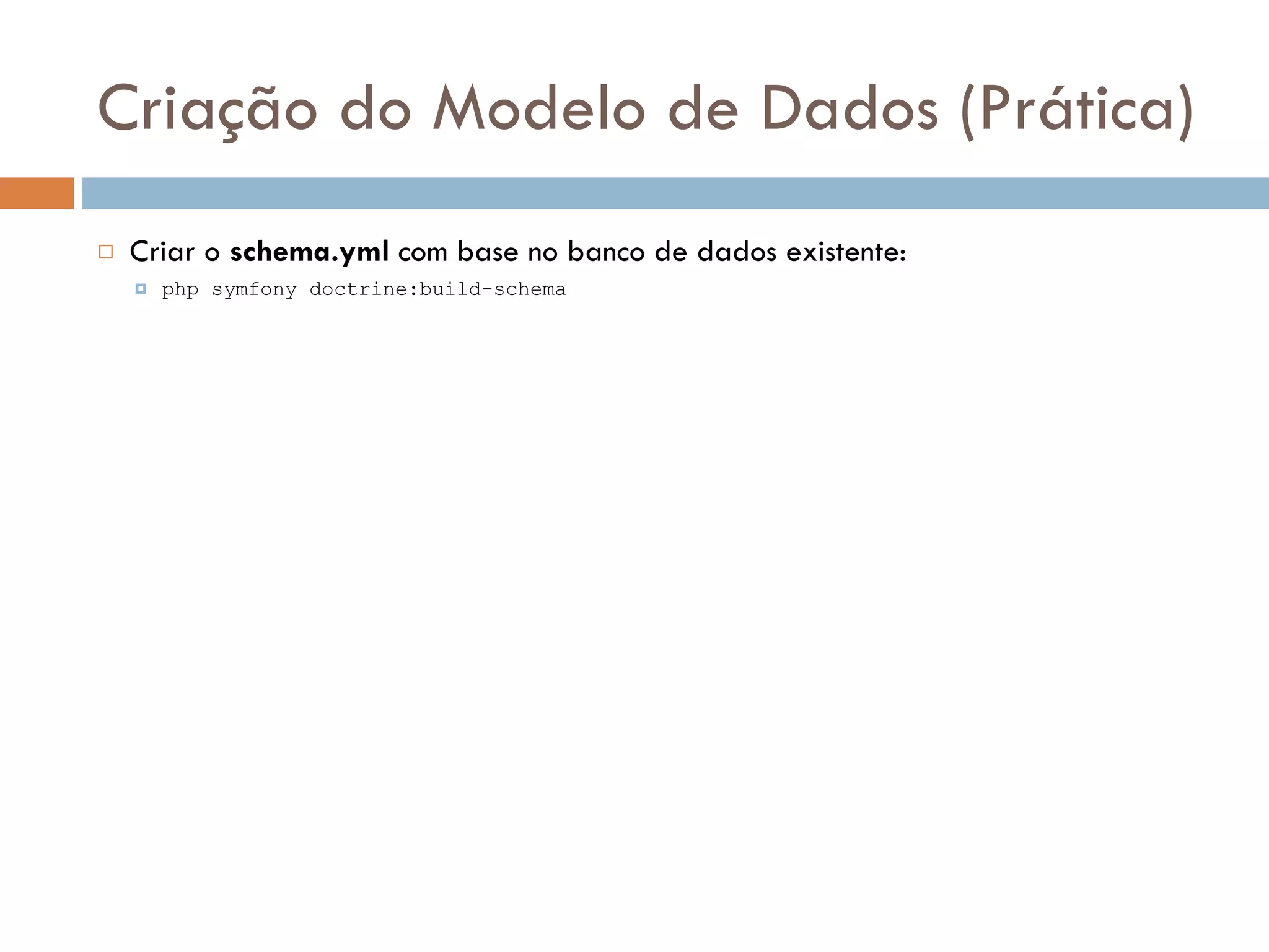 Criação do Modelo de Dados (Prática)  Criar o schema.yml com base no banco de dados existente:  php symfony doctrine:build-schema 