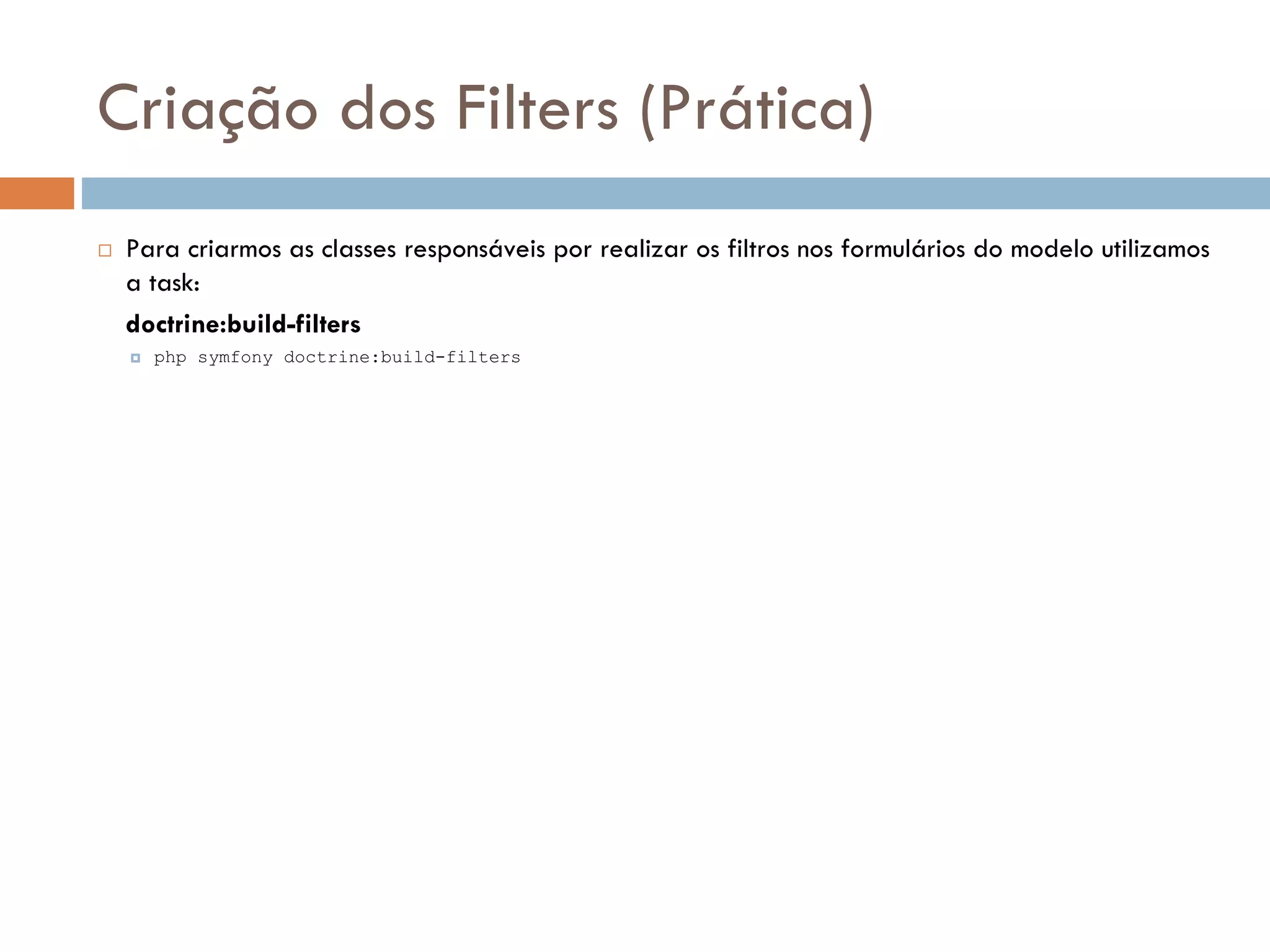 Criação dos Filters (Prática)  Para criarmos as classes responsáveis por realizar os filtros nos formulários do modelo utilizamos a task: doctrine:build-filters  php symfony doctrine:build-filters 