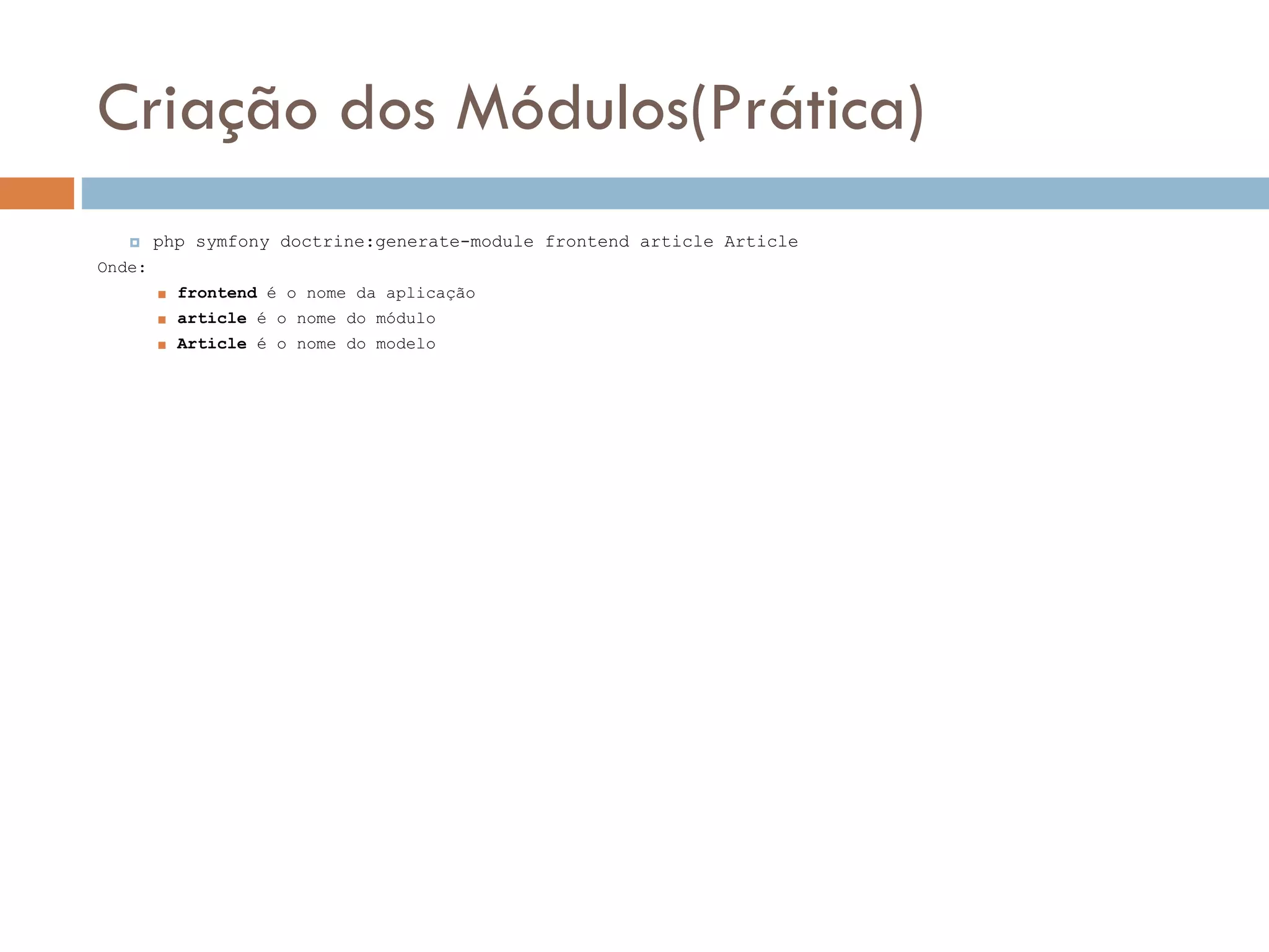 Criação dos Módulos(Prática)  php symfony doctrine:generate-module frontend article Article Onde:  frontend é o nome da aplicação  article é o nome do módulo  Article é o nome do modelo 
