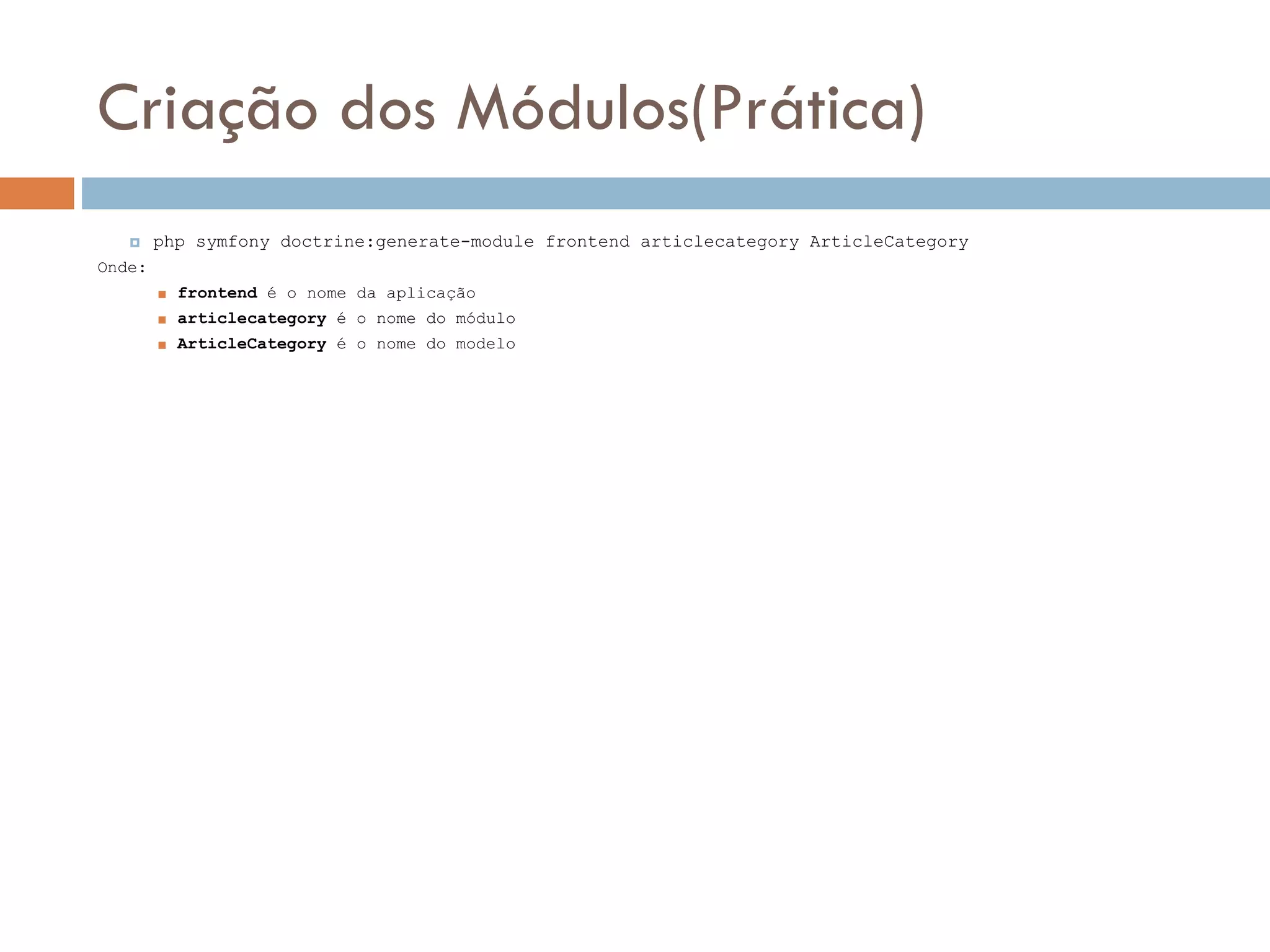Criação dos Módulos(Prática)  php symfony doctrine:generate-module frontend articlecategory ArticleCategory Onde:  frontend é o nome da aplicação  articlecategory é o nome do módulo  ArticleCategory é o nome do modelo 