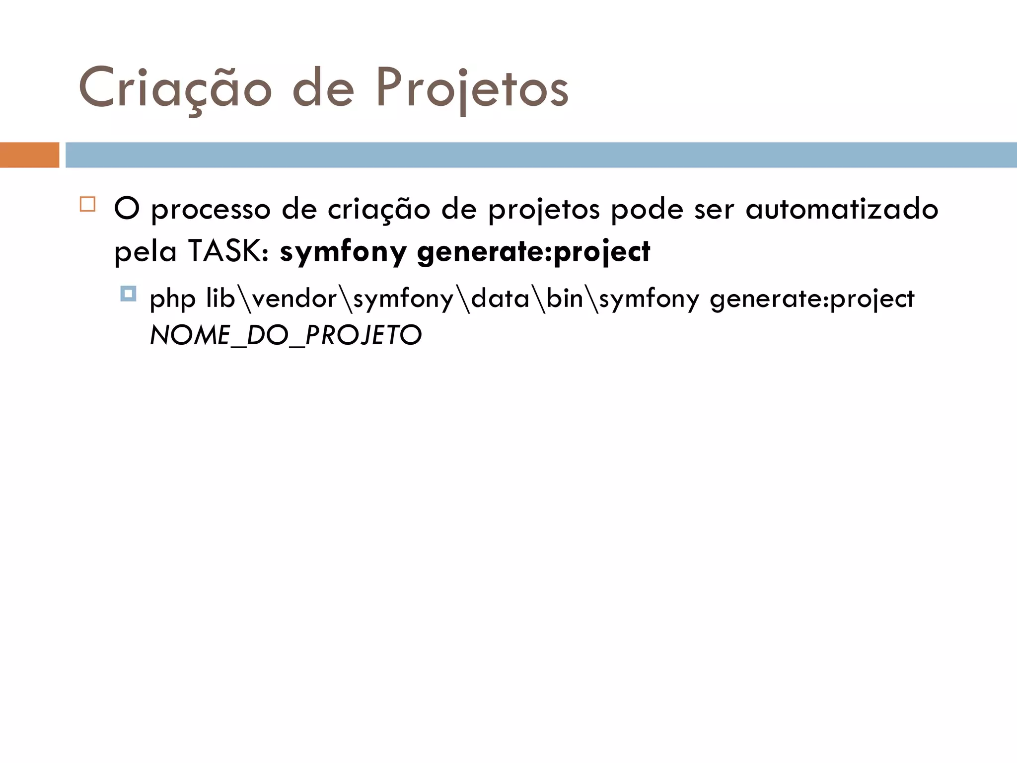 Criação de Projetos  O processo de criação de projetos pode ser automatizado pela TASK: symfony generate:project  php libvendorsymfonydatabinsymfony generate:project NOME_DO_PROJETO 