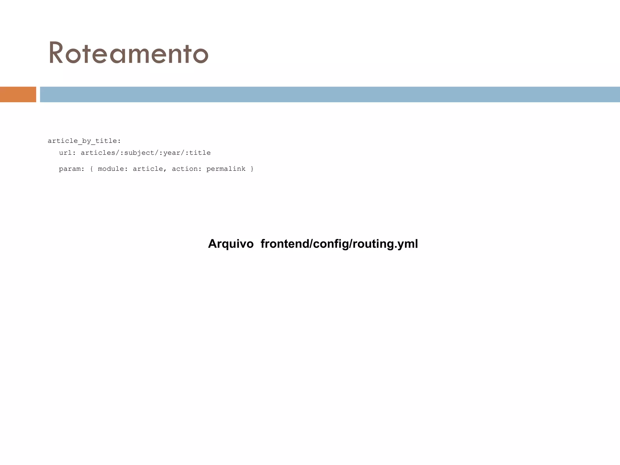 Roteamento article_by_title: url: articles/:subject/:year/:title param: { module: article, action: permalink } Arquivo frontend/config/routing.yml 