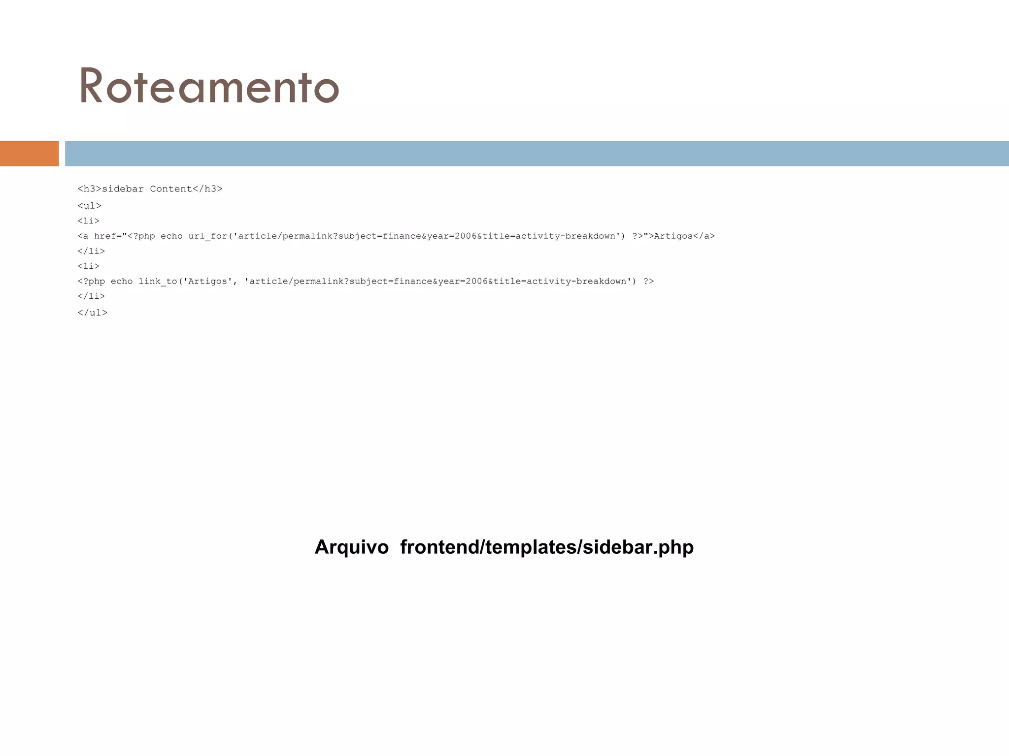 Roteamento <h3>sidebar Content</h3> <ul> <li> <a href="<?php echo url_for('article/permalink?subject=finance&year=2006&title=activity-breakdown') ?>">Artigos</a> </li> <li> <?php echo link_to('Artigos', 'article/permalink?subject=finance&year=2006&title=activity-breakdown') ?> </li> </ul> Arquivo frontend/templates/sidebar.php 