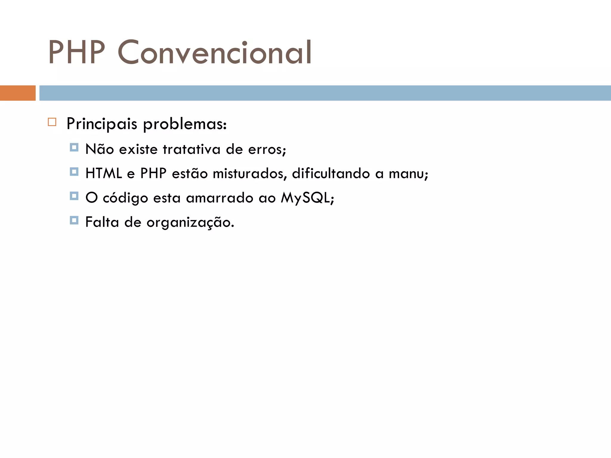 PHP Convencional  Principais problemas:  Não existe tratativa de erros;  HTML e PHP estão misturados, dificultando a manu;  O código esta amarrado ao MySQL;  Falta de organização. 