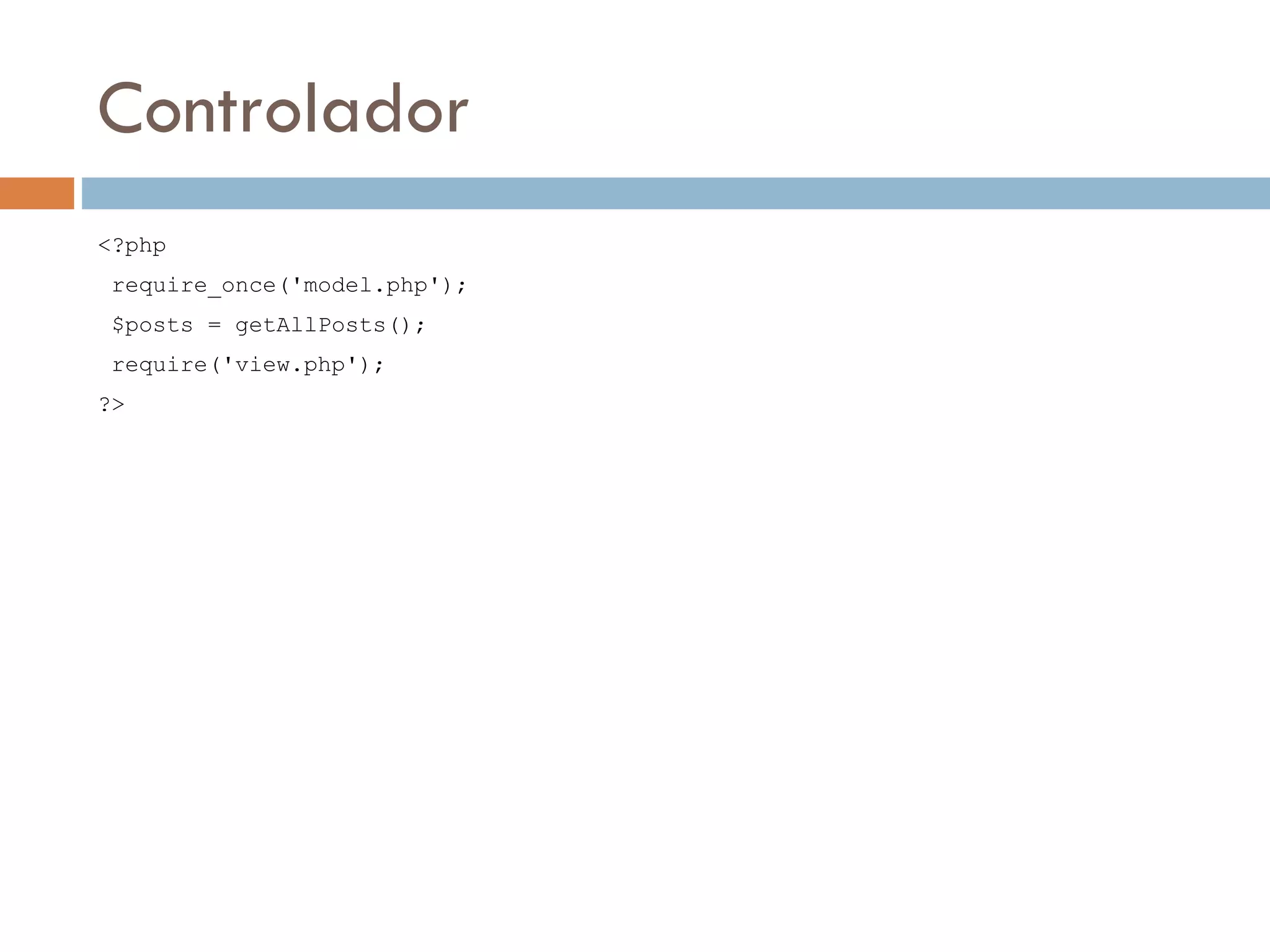 Controlador <?php require_once('model.php'); $posts = getAllPosts(); require('view.php'); ?> 