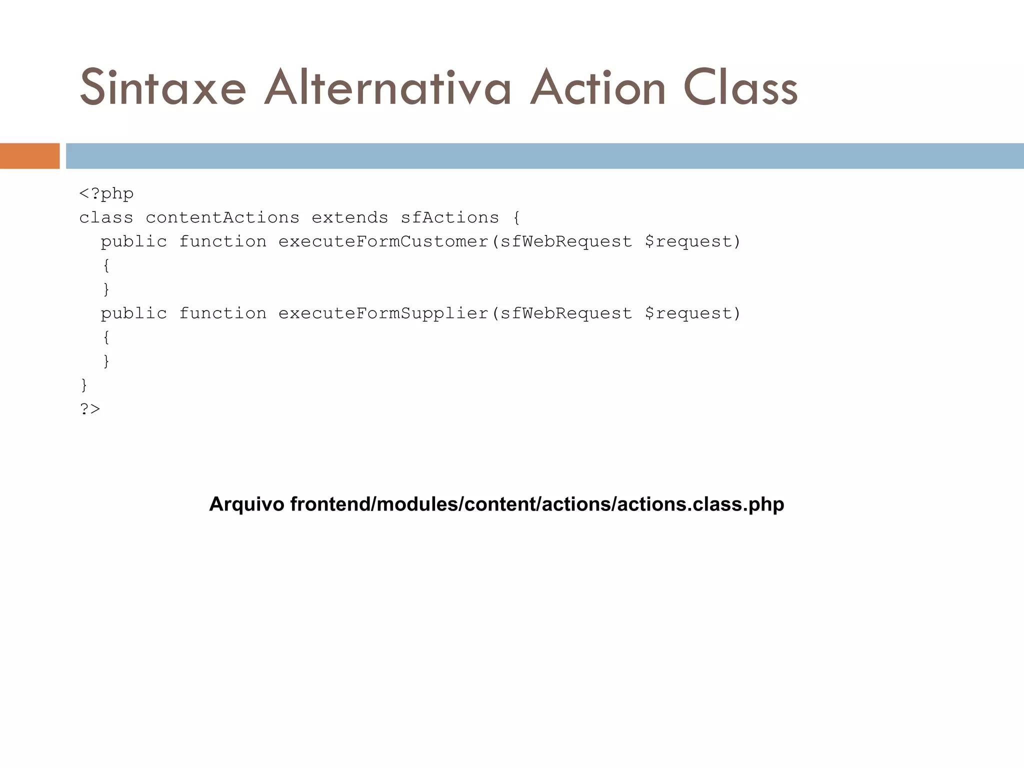 Sintaxe Alternativa Action Class <?php class contentActions extends sfActions { public function executeFormCustomer(sfWebRequest $request) { } public function executeFormSupplier(sfWebRequest $request) { } } ?> Arquivo frontend/modules/content/actions/actions.class.php 