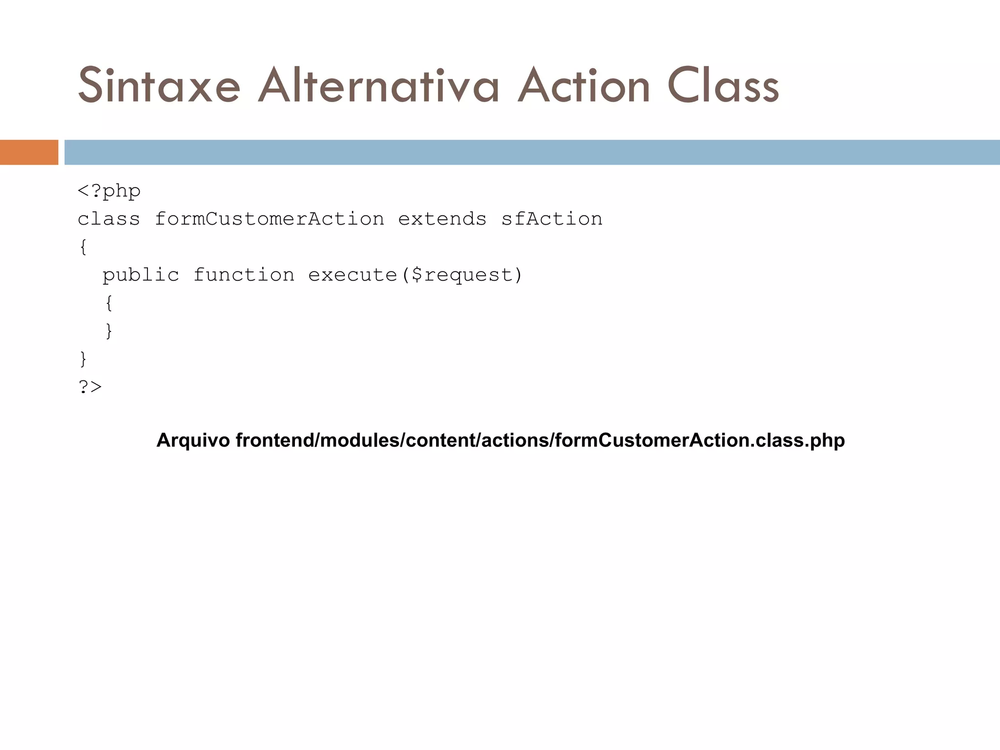Sintaxe Alternativa Action Class <?php class formCustomerAction extends sfAction { public function execute($request) { } } ?> Arquivo frontend/modules/content/actions/formCustomerAction.class.php 