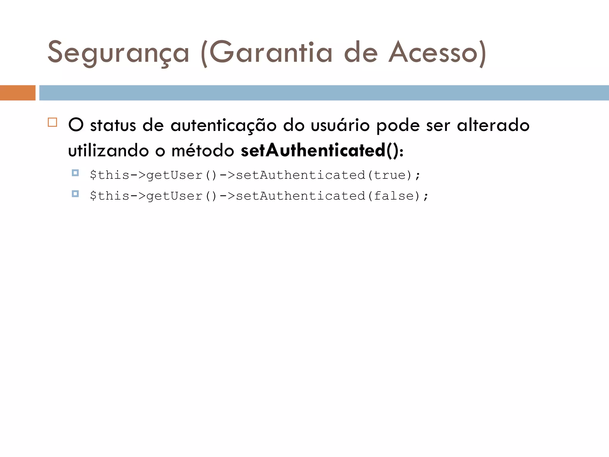 Segurança (Garantia de Acesso)  O status de autenticação do usuário pode ser alterado utilizando o método setAuthenticated():  $this->getUser()->setAuthenticated(true);  $this->getUser()->setAuthenticated(false); 