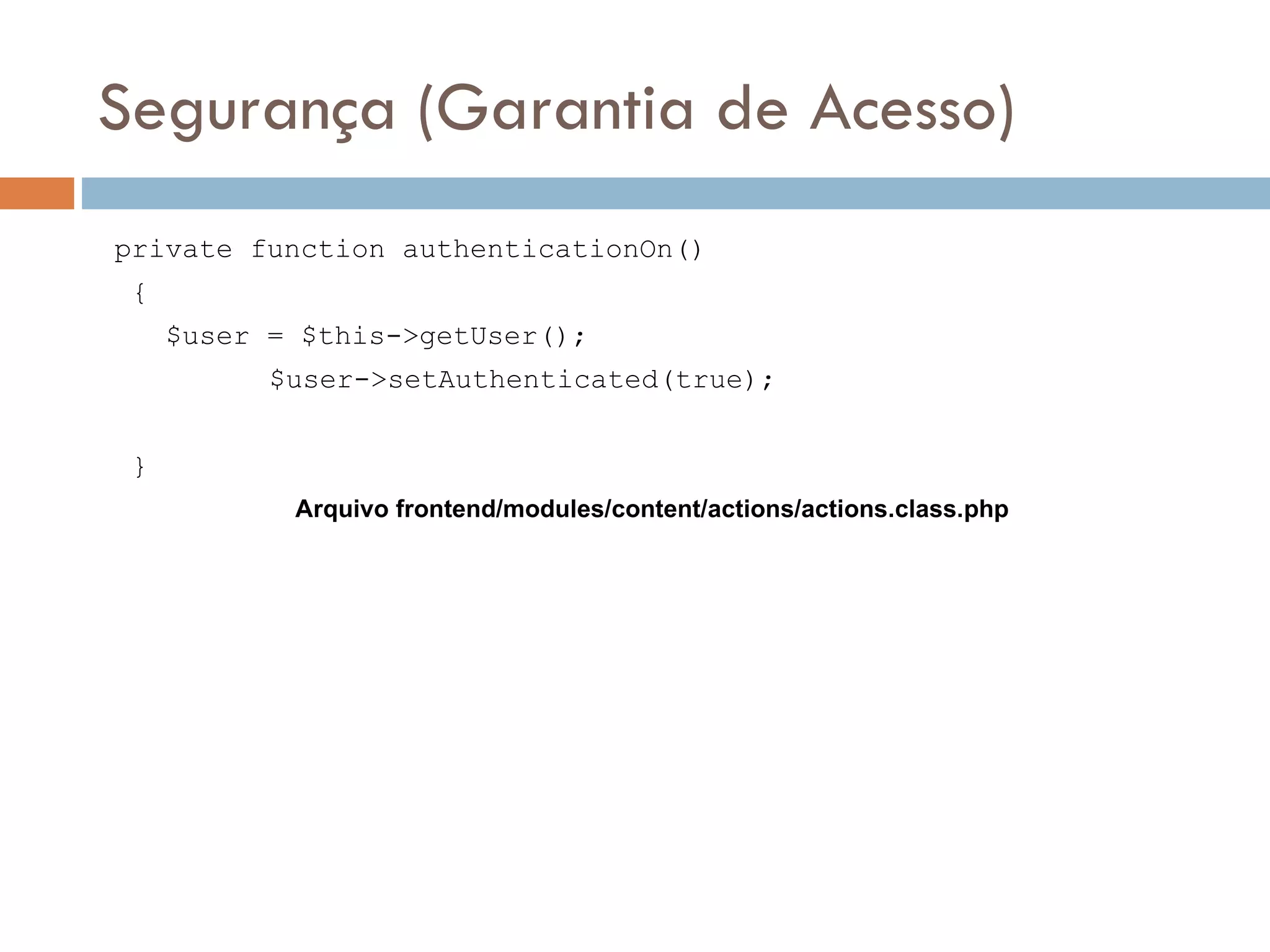 Segurança (Garantia de Acesso) private function authenticationOn() { $user = $this->getUser(); $user->setAuthenticated(true); } Arquivo frontend/modules/content/actions/actions.class.php 