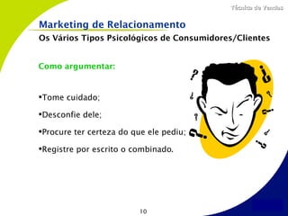 Técnica de Vendas


Marketing de Relacionamento
Os Vários Tipos Psicológicos de Consumidores/Clientes


Como argumentar:


Tome cuidado;

Desconfie dele;

Procure ter certeza do que ele pediu;

Registre por escrito o combinado.




                          10
 