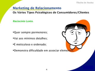 Técnica de Vendas


Marketing de Relacionamento
Os Vários Tipos Psicológicos de Consumidores/Clientes


Raciocínio Lento.



Quer sempre pormenores;

Vai aos mínimos detalhes;

É meticuloso e ordenado;

Demonstra dificuldade em associar elementos;




                        4
 