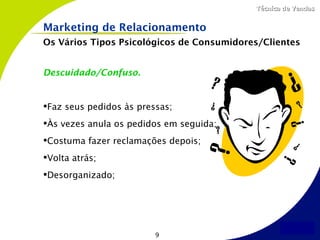 Técnica de Vendas


Marketing de Relacionamento
Os Vários Tipos Psicológicos de Consumidores/Clientes


Descuidado/Confuso.


Faz seus pedidos às pressas;
Às vezes anula os pedidos em seguida;
Costuma fazer reclamações depois;
Volta atrás;
Desorganizado;




                         9
 