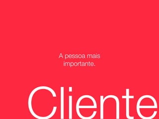 A pessoa mais
  importante.




Cliente
 