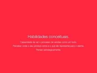 Habilidades conceituais.
       Capacidade de ver o processo de vendas como um todo.
Perceber onde o seu produto entra e o que ele representa para o cliente.
                       Pensar estrategicamente.
 