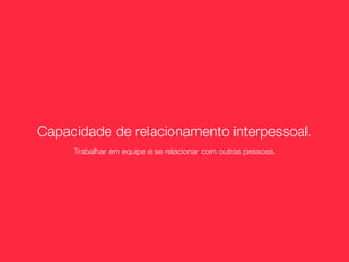 Capacidade de relacionamento interpessoal.
     Trabalhar em equipe e se relacionar com outras pessoas.
 