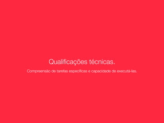 Qualiﬁcações técnicas.
Compreensão de tarefas especíﬁcas e capacidade de executá-las.
 