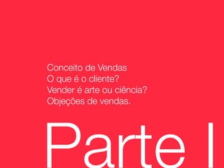 Conceito de Vendas
O que é o cliente?
Vender é arte ou ciência?
Objeções de vendas.




Parte I
 