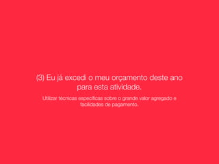 (3) Eu já excedi o meu orçamento deste ano
             para esta atividade.
 Utilizar técnicas especíﬁcas sobre o grande valor agregado e
                    facilidades de pagamento.
 