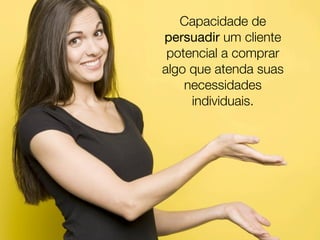 Capacidade de
persuadir um cliente
 potencial a comprar
algo que atenda suas
    necessidades
     individuais.
 