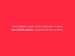 Uma objeção ajuda você a descobrir o que o
seu cliente pensa a respeito do seu produto.
 