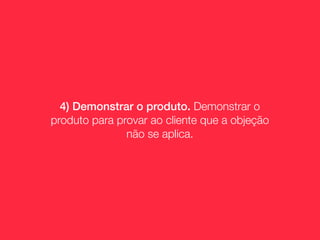 4) Demonstrar o produto. Demonstrar o
produto para provar ao cliente que a objeção
               não se aplica.
 
