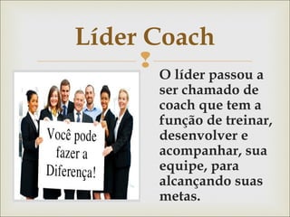 Líder Coach 
 
O líder passou a 
ser chamado de 
coach que tem a 
função de treinar, 
desenvolver e 
acompanhar, sua 
equipe, para 
alcançando suas 
metas. 
 