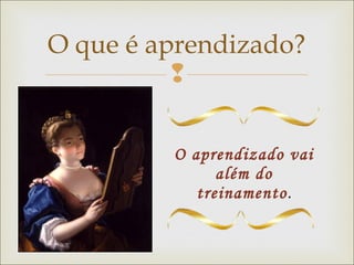 O que é aprendizado? 
 
O aprendizado vai 
além do 
treinamento. 
 