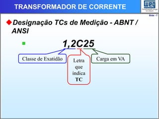 Slide - 7
TRANSFORMADOR DE CORRENTE
Designação TCs de Medição - ABNT /
ANSI
 1,2C25
Classe de Exatidão Letra
que
indica
TC
Carga em VA
 